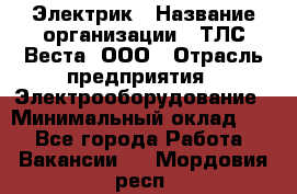 Электрик › Название организации ­ ТЛС-Веста, ООО › Отрасль предприятия ­ Электрооборудование › Минимальный оклад ­ 1 - Все города Работа » Вакансии   . Мордовия респ.